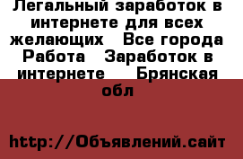 Легальный заработок в интернете для всех желающих - Все города Работа » Заработок в интернете   . Брянская обл.